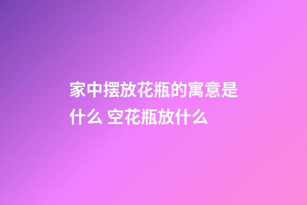 家中摆放花瓶的寓意是什么 空花瓶放什么